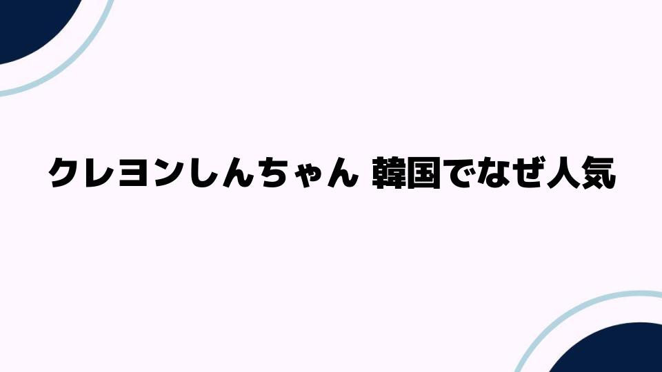 クレヨンしんちゃん韓国でなぜ人気があるのか